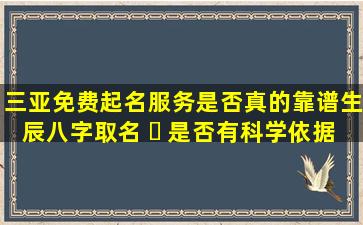三亚免费起名服务是否真的靠谱生辰八字取名 ☘ 是否有科学依据